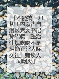 不能搞一刀切！内蒙古自治区党委书记孙绍骋：整治违规吃喝不是阻绝正常人际交往、黯淡人间烟火