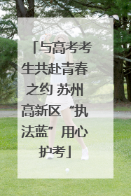 与高考考生共赴青春之约 苏州高新区“执法蓝”用心护考