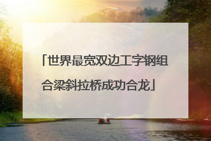 世界最宽双边工字钢组合梁斜拉桥成功合龙