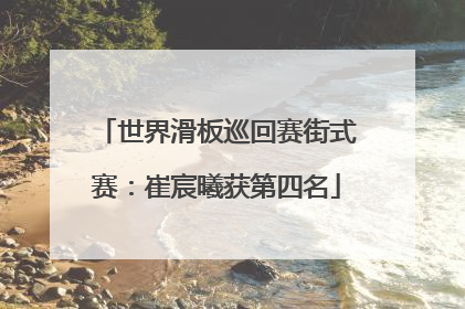 世界滑板巡回赛街式赛：崔宸曦获第四名