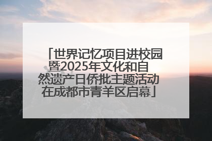 世界记忆项目进校园暨2025年文化和自然遗产日侨批主题活动在成都市青羊区启幕