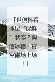 世俱杯看球星“保鲜”状态？海信冰箱：真空磁场上场！