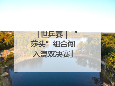 世乒赛｜“莎头”组合闯入混双决赛
