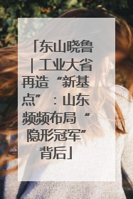 东山晓鲁｜工业大省再造“新基点”：山东频频布局“隐形冠军”背后
