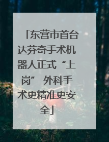 东营市首台达芬奇手术机器人正式“上岗” 外科手术更精准更安全