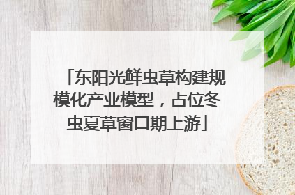 东阳光鲜虫草构建规模化产业模型，占位冬虫夏草窗口期上游