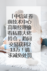 中信证券前技术中心高级经理偷看私募大佬持仓，趋同交易获利213万！请求减免处罚无效，被罚没426万