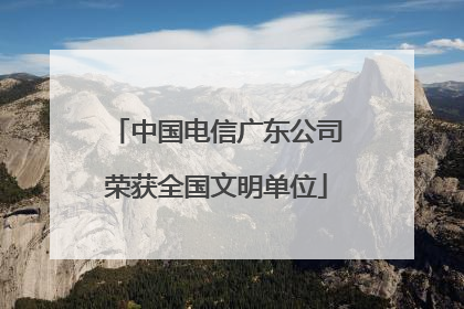 中国电信广东公司荣获全国文明单位