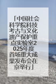 中国社会科学院科技考古与文化遗产保护重点实验室2025年度首场重大成果发布会在京举行