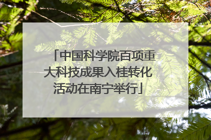中国科学院百项重大科技成果入桂转化活动在南宁举行