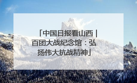 中国日报看山西｜百团大战纪念馆：弘扬伟大抗战精神