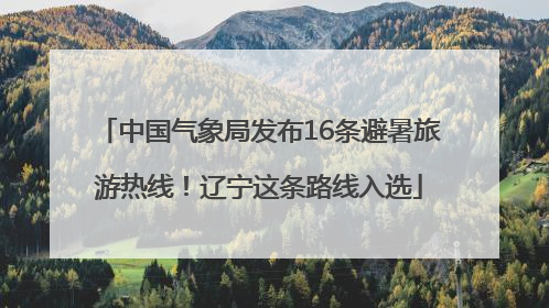 中国气象局发布16条避暑旅游热线！辽宁这条路线入选