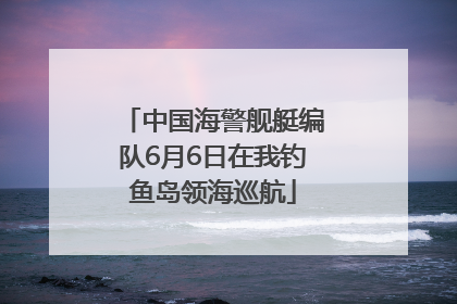中国海警舰艇编队6月6日在我钓鱼岛领海巡航
