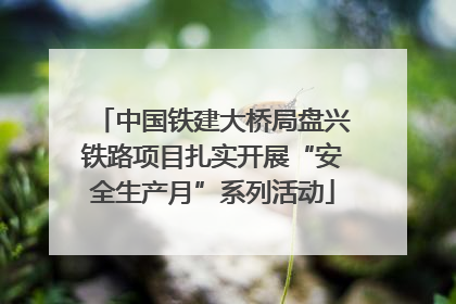 中国铁建大桥局盘兴铁路项目扎实开展“安全生产月”系列活动