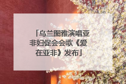 乌兰图雅演唱亚非妇促会会歌《爱在亚非》发布