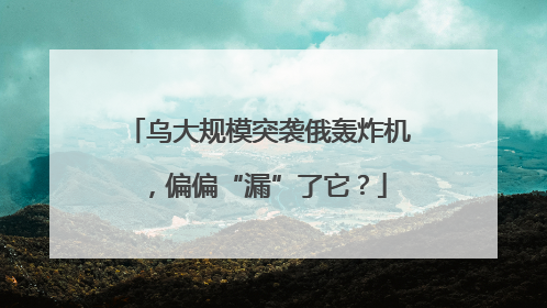 乌大规模突袭俄轰炸机，偏偏“漏”了它？