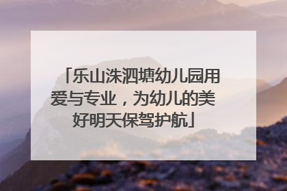 乐山洙泗塘幼儿园用爱与专业，为幼儿的美好明天保驾护航