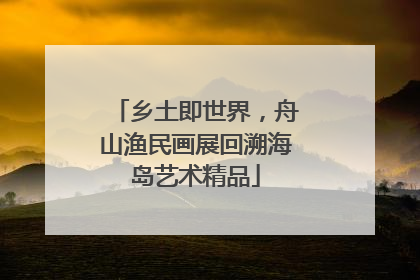 乡土即世界，舟山渔民画展回溯海岛艺术精品