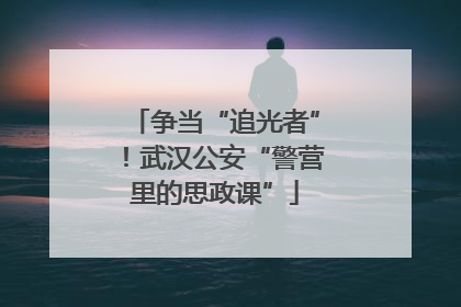 争当“追光者”！武汉公安“警营里的思政课”