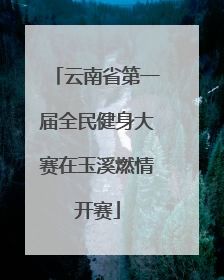 云南省第一届全民健身大赛在玉溪燃情开赛