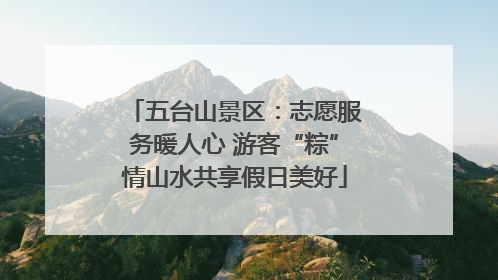 五台山景区：志愿服务暖人心 游客“粽”情山水共享假日美好