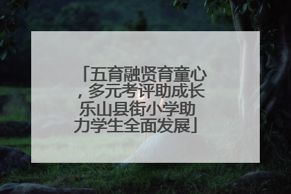 五育融贤育童心，多元考评助成长 乐山县街小学助力学生全面发展