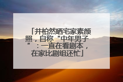 井柏然晒宅家素颜照，自称“中年男子”：一直在看剧本，在家比剧组还忙