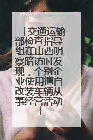 交通运输部检查指导组在山西明察暗访时发现，个别企业使用擅自改装车辆从事经营活动
