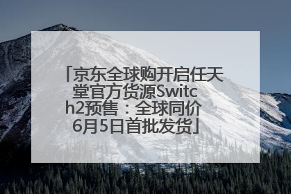 京东全球购开启任天堂官方货源Switch2预售：全球同价 6月5日首批发货