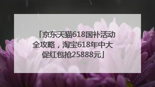 京东天猫618国补活动全攻略，淘宝618年中大促红包抢25888元
