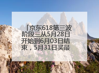 京东618第三波阶段三从5月28日开始到6月03日结束，5月31日买最便宜划算