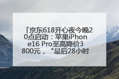 京东618开心夜今晚20点启动：苹果iPhone16 Pro至高降价3800元，“最后28小时”推出十二大补贴