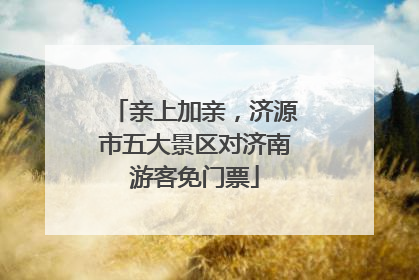 亲上加亲，济源市五大景区对济南游客免门票