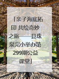 亲子海底拓印 共绘奇妙之旅——县珠泉完小举办第299期公益课堂