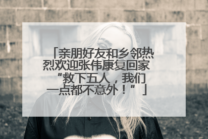 亲朋好友和乡邻热烈欢迎张伟康复回家 “救下五人，我们一点都不意外！”