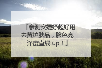 亲测安婕妤超好用去黄护肤品，脸色亮泽度直线 up！