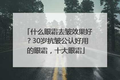 什么眼霜去皱效果好？30岁抗皱公认好用的眼霜，十大眼霜