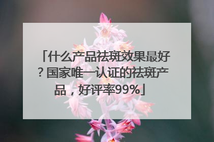 什么产品祛斑效果最好？国家唯一认证的祛斑产品，好评率99%
