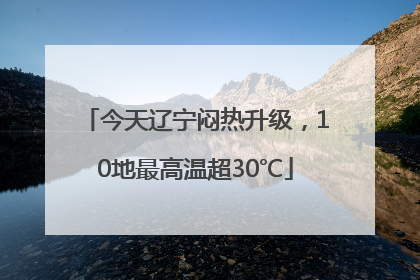 今天辽宁闷热升级，10地最高温超30℃