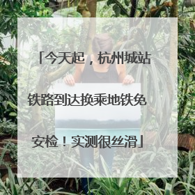 今天起，杭州城站铁路到达换乘地铁免安检！实测很丝滑