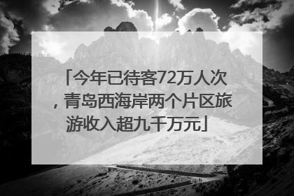 今年已待客72万人次，青岛西海岸两个片区旅游收入超九千万元