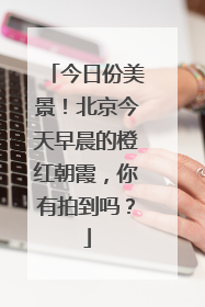 今日份美景！北京今天早晨的橙红朝霞，你有拍到吗？