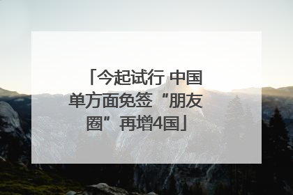今起试行 中国单方面免签“朋友圈”再增4国