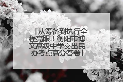 从筹备到执行全程亮眼！衡阳市博文高级中学交出民办考点高分答卷