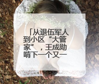 从退伍军人到小区“大管家”，王成勋啃下一个又一个“硬骨头”，让小区面貌焕然一新