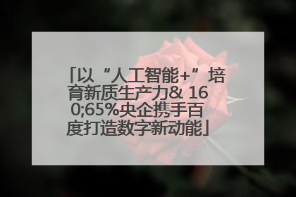 以“人工智能+”培育新质生产力& 160;65%央企携手百度打造数字新动能