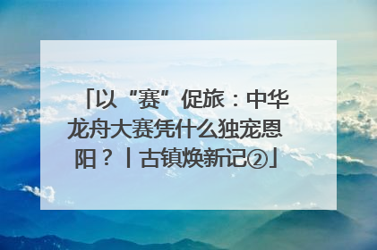 以“赛”促旅：中华龙舟大赛凭什么独宠恩阳？丨古镇焕新记②