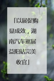 以展促购显成效，湖南汽车巡展益阳站完美收官