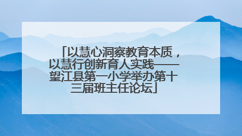 以慧心洞察教育本质，以慧行创新育人实践——望江县第一小学举办第十三届班主任论坛