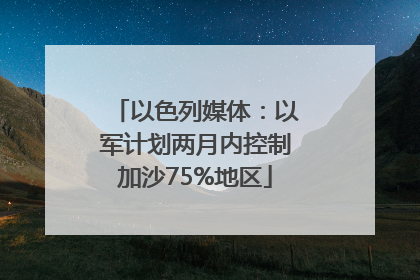 以色列媒体：以军计划两月内控制加沙75%地区